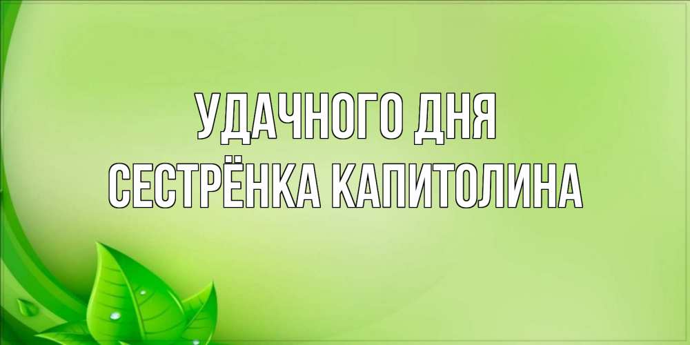 Открытка на каждый день с именем, Сестрёнка-Капитолина Удачного дня зеленая тема Прикольная открытка с пожеланием онлайн скачать бесплатно 