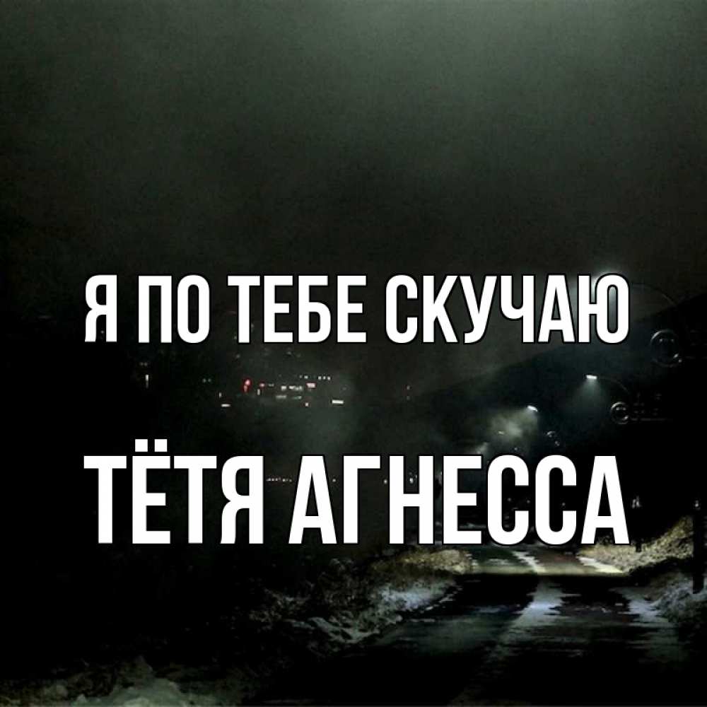 Открытка на каждый день с именем, Тётя-Агнесса Я по тебе скучаю окраина города Прикольная открытка с пожеланием онлайн скачать бесплатно 