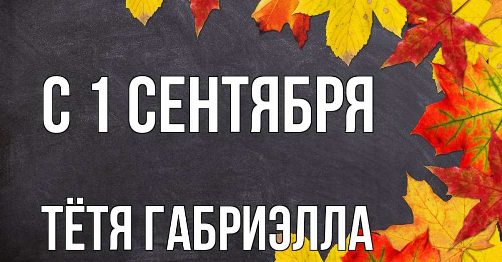 Открытка на каждый день с именем, Тётя-Габриэлла С 1 сентября с днем знаний Прикольная открытка с пожеланием онлайн скачать бесплатно 