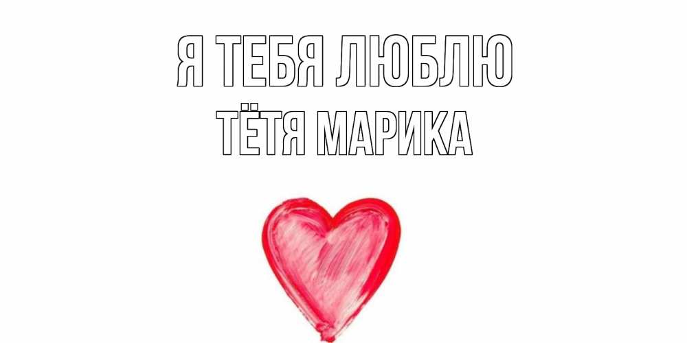 Открытка на каждый день с именем, Тётя-Марика Я тебя люблю сердце, рисунок Прикольная открытка с пожеланием онлайн скачать бесплатно 