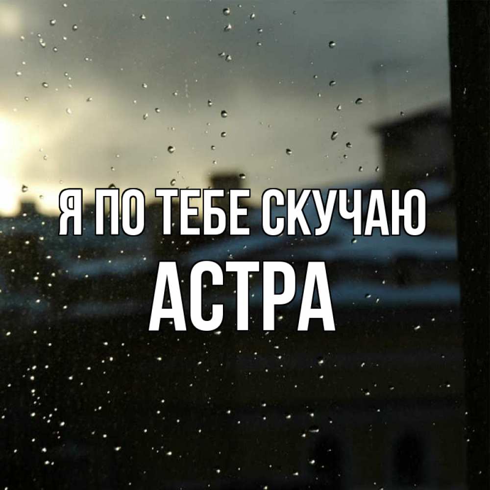 Открытка на каждый день с именем, Астра Я по тебе скучаю капли на стекле Прикольная открытка с пожеланием онлайн скачать бесплатно 