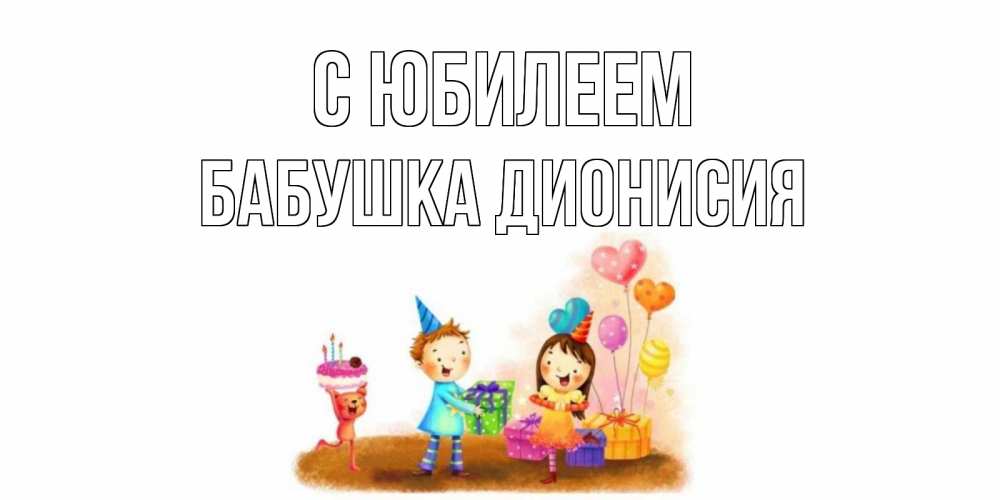 Открытка на каждый день с именем, Бабушка-Дионисия С юбилеем дети, подарки Прикольная открытка с пожеланием онлайн скачать бесплатно 