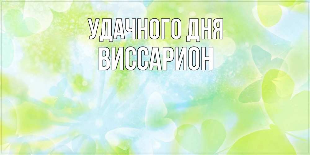 Открытка на каждый день с именем, Виссарион Удачного дня абстрактная картинка с пожеланием прекрасного летнего дня Прикольная открытка с пожеланием онлайн скачать бесплатно 