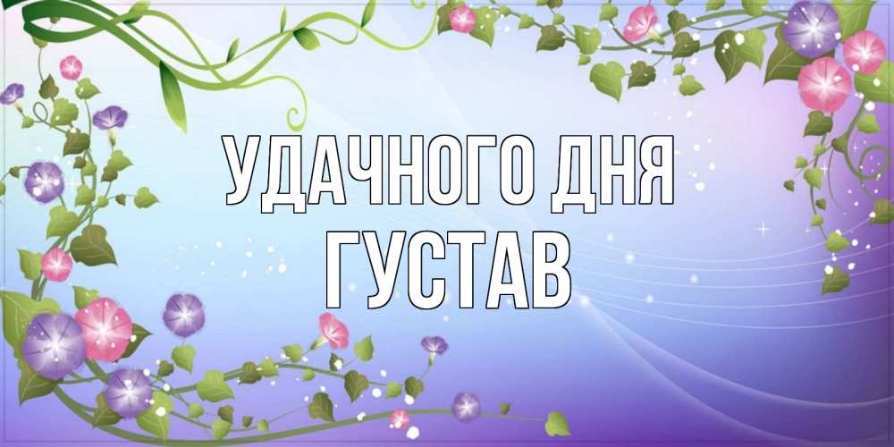 Открытка на каждый день с именем, Густав Удачного дня хорошего дня Прикольная открытка с пожеланием онлайн скачать бесплатно 