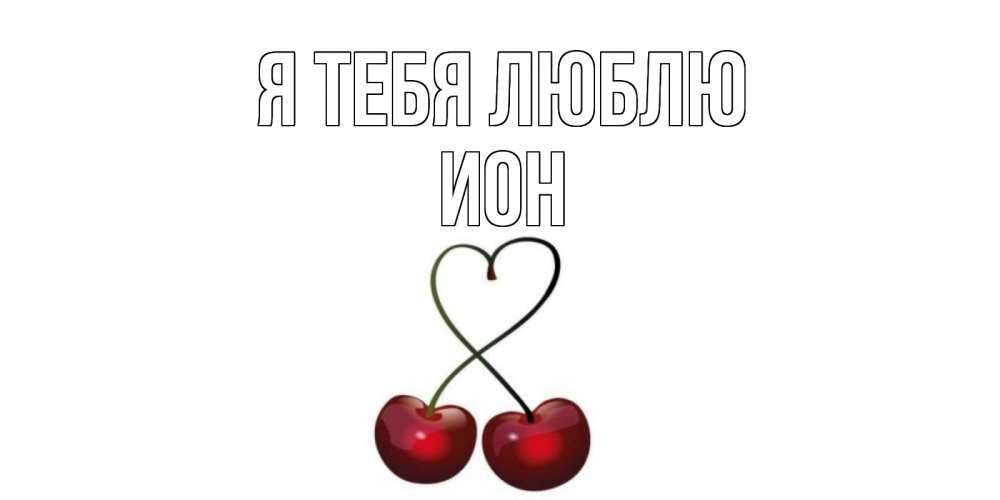 Открытка на каждый день с именем, Ион Я тебя люблю вишня Прикольная открытка с пожеланием онлайн скачать бесплатно 