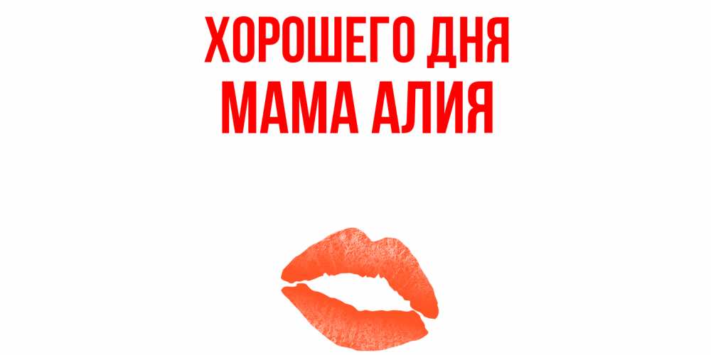 Открытка на каждый день с именем, Мама-Алия Хорошего дня удачного дня с поцелуем Прикольная открытка с пожеланием онлайн скачать бесплатно 
