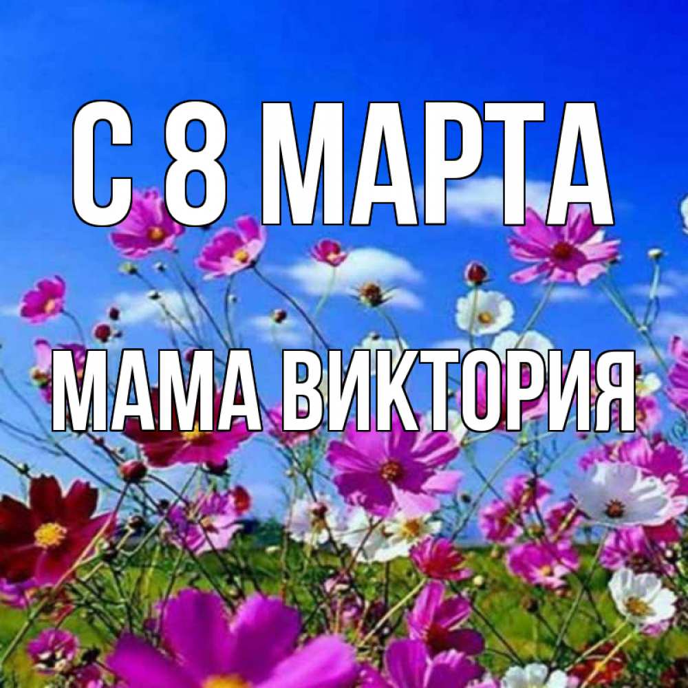 Открытка на каждый день с именем, Мама-Виктория С 8 МАРТА цветы Прикольная открытка с пожеланием онлайн скачать бесплатно 