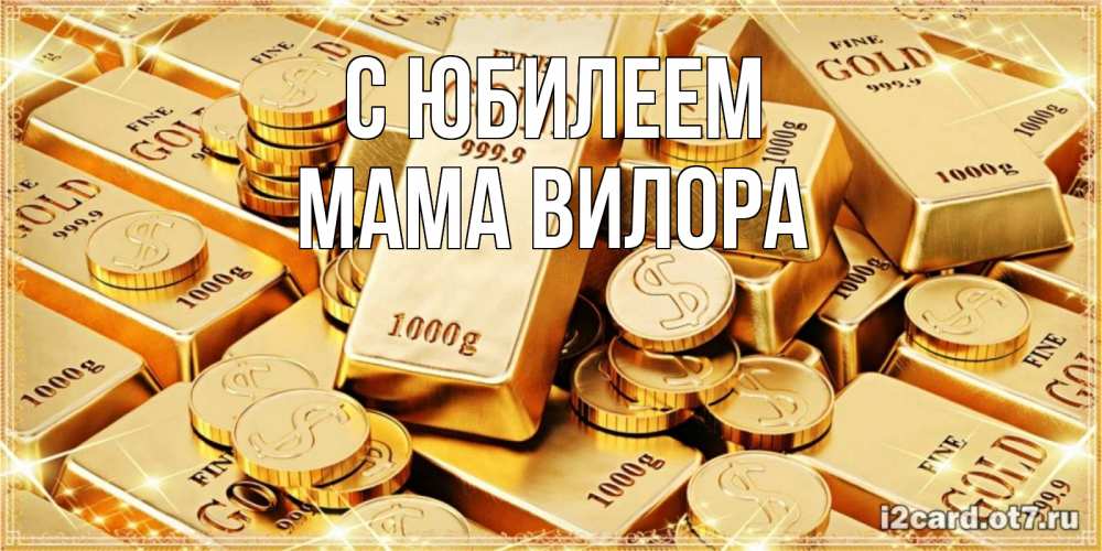Открытка на каждый день с именем, Мама-Вилора С юбилеем золотые слитки и золотые монеты на открытке Прикольная открытка с пожеланием онлайн скачать бесплатно 