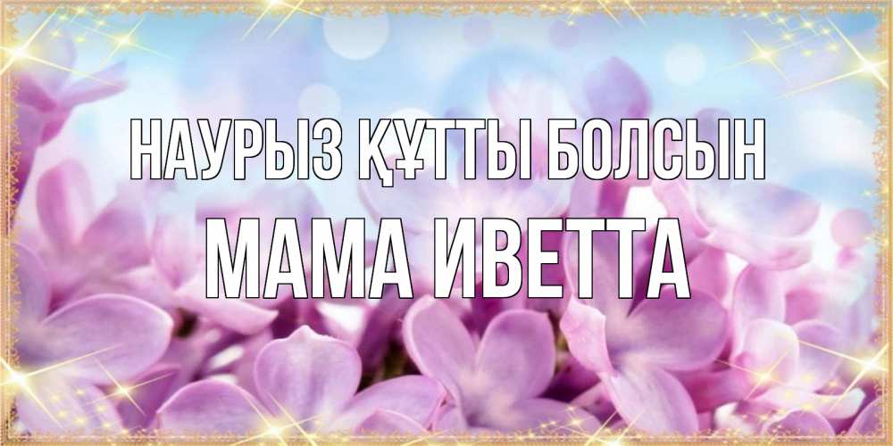 Открытка на каждый день с именем, Мама-Иветта Наурыз құтты болсын открытка на наурыз  день с цветами Прикольная открытка с пожеланием онлайн скачать бесплатно 