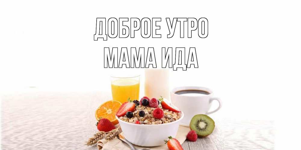 Открытка на каждый день с именем, Мама-Ида Доброе утро открытка с пожеланием добрейшего утречка Прикольная открытка с пожеланием онлайн скачать бесплатно 