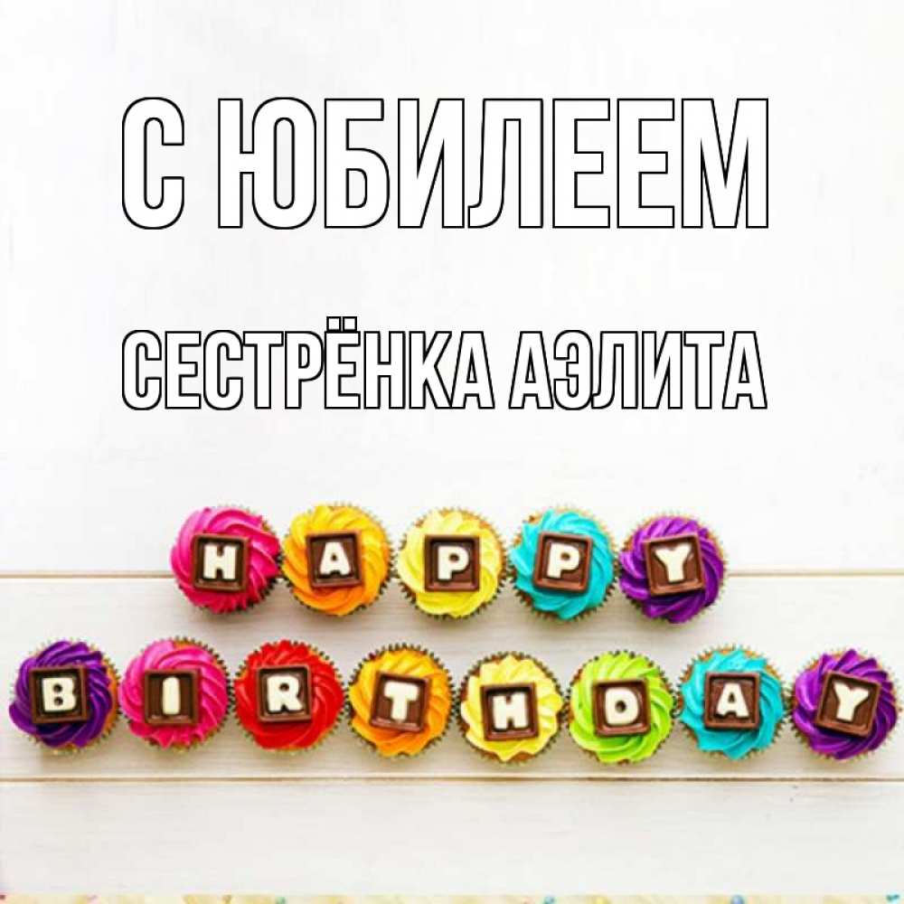 Открытка на каждый день с именем, Сестрёнка-Аэлита С юбилеем из кексов и шоколада Прикольная открытка с пожеланием онлайн скачать бесплатно 