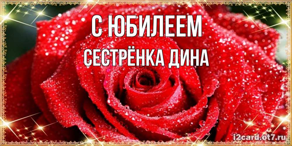 Открытка на каждый день с именем, Сестрёнка-Дина С юбилеем роса и роза. открытка с красивой розой Прикольная открытка с пожеланием онлайн скачать бесплатно 