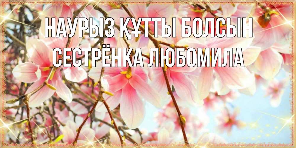 Открытка на каждый день с именем, Сестрёнка-Любомила Наурыз құтты болсын цветы деревьев на наурыз Прикольная открытка с пожеланием онлайн скачать бесплатно 