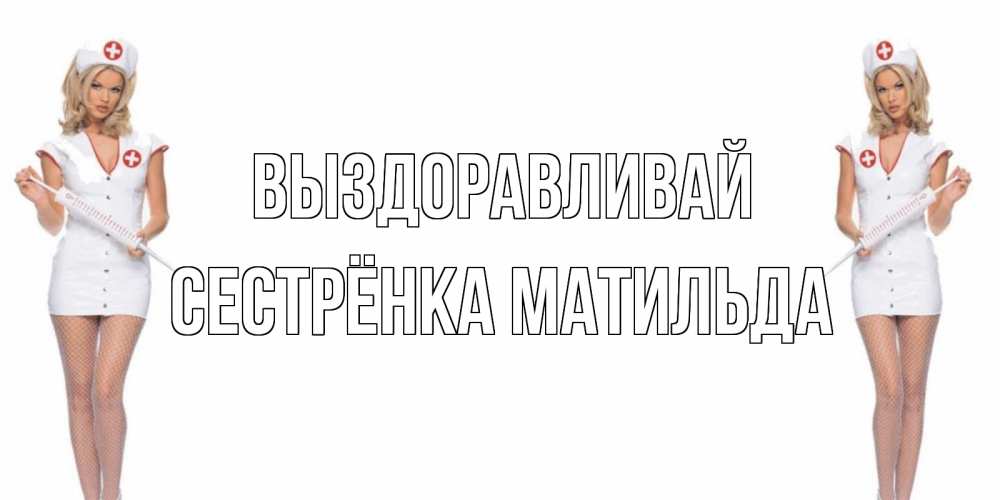 Открытка на каждый день с именем, Сестрёнка-Матильда Выздоравливай открытки с медсестрой Прикольная открытка с пожеланием онлайн скачать бесплатно 