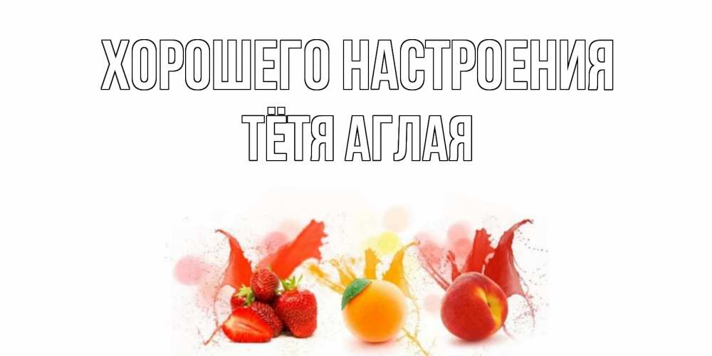 Открытка на каждый день с именем, Тётя-Аглая Хорошего настроения фрукты, сок Прикольная открытка с пожеланием онлайн скачать бесплатно 
