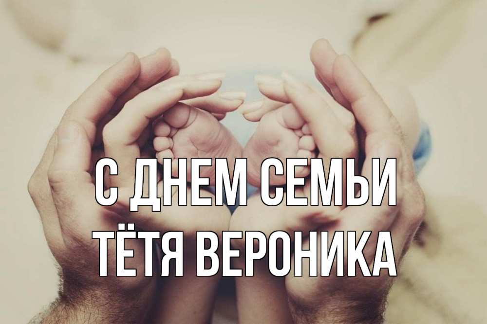 Открытка на каждый день с именем, Тётя-Вероника С днем семьи Семья, малыш, руки Прикольная открытка с пожеланием онлайн скачать бесплатно 