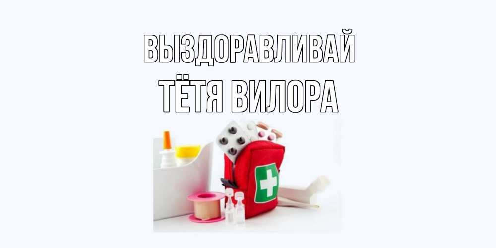 Открытка на каждый день с именем, Тётя-Вилора Выздоравливай аптечка Прикольная открытка с пожеланием онлайн скачать бесплатно 