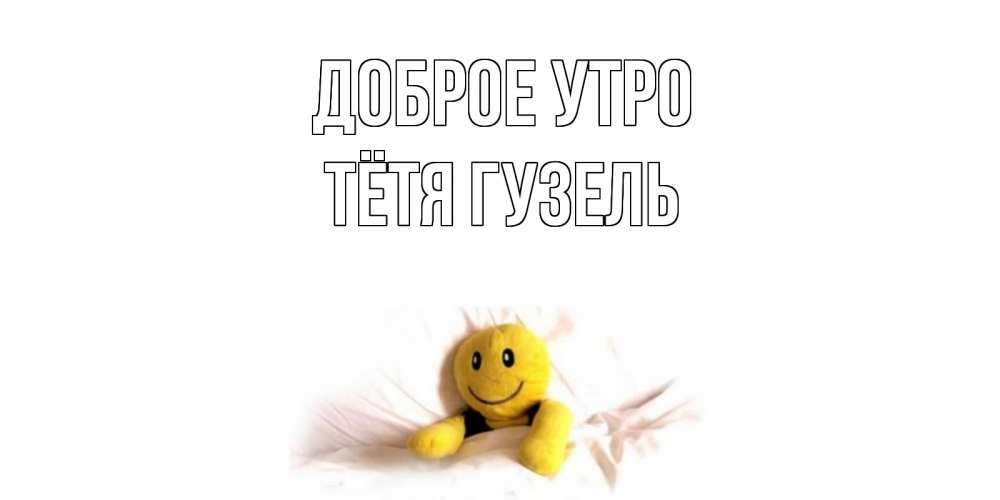 Открытка на каждый день с именем, Тётя-Гузель Доброе утро смайл, кровать Прикольная открытка с пожеланием онлайн скачать бесплатно 
