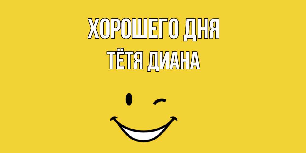 Открытка на каждый день с именем, Тётя-Диана Хорошего дня позитивного дня Прикольная открытка с пожеланием онлайн скачать бесплатно 