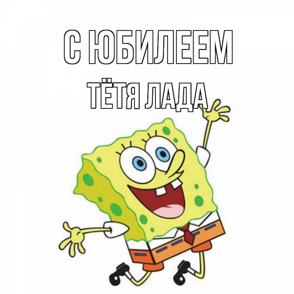 Открытка на каждый день с именем, Тётя-Лада С юбилеем губка боб Прикольная открытка с пожеланием онлайн скачать бесплатно 