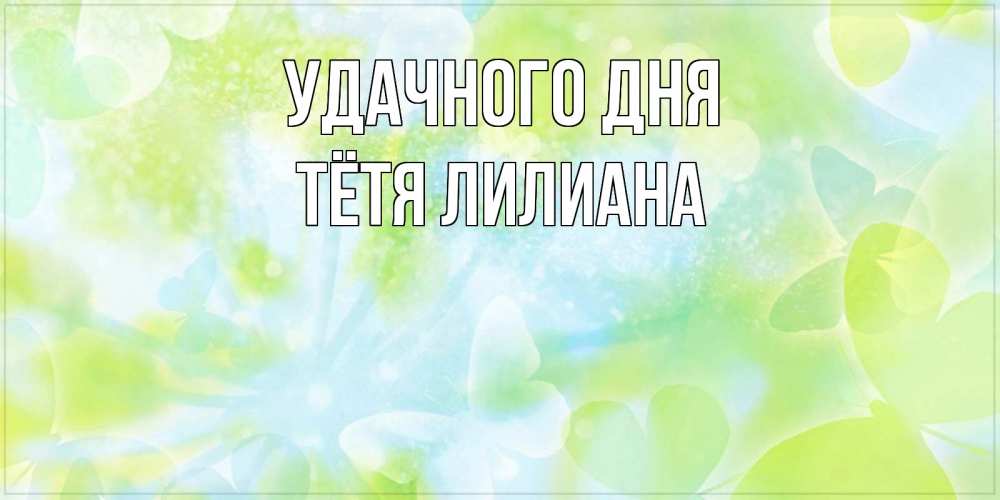 Открытка на каждый день с именем, Тётя-Лилиана Удачного дня абстрактная картинка с пожеланием прекрасного летнего дня Прикольная открытка с пожеланием онлайн скачать бесплатно 