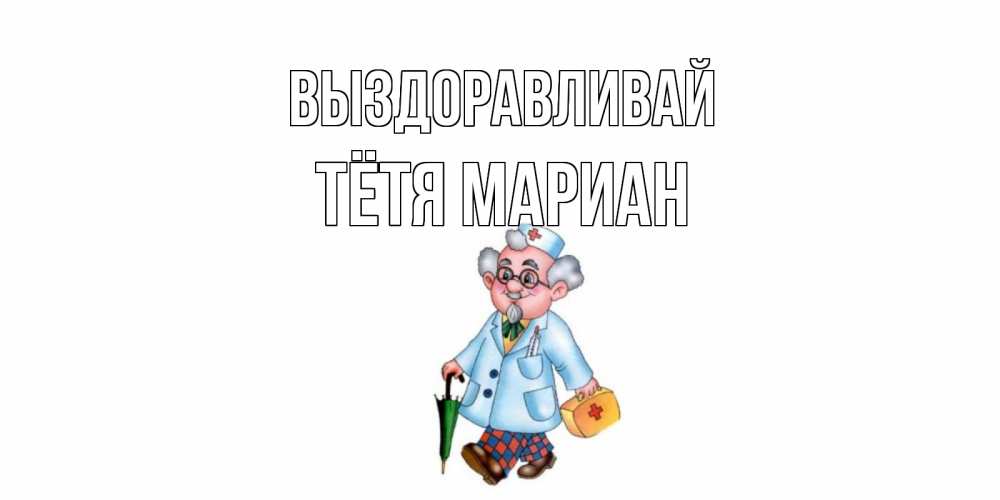 Открытка на каждый день с именем, Тётя-Мариан Выздоравливай не болей Прикольная открытка с пожеланием онлайн скачать бесплатно 
