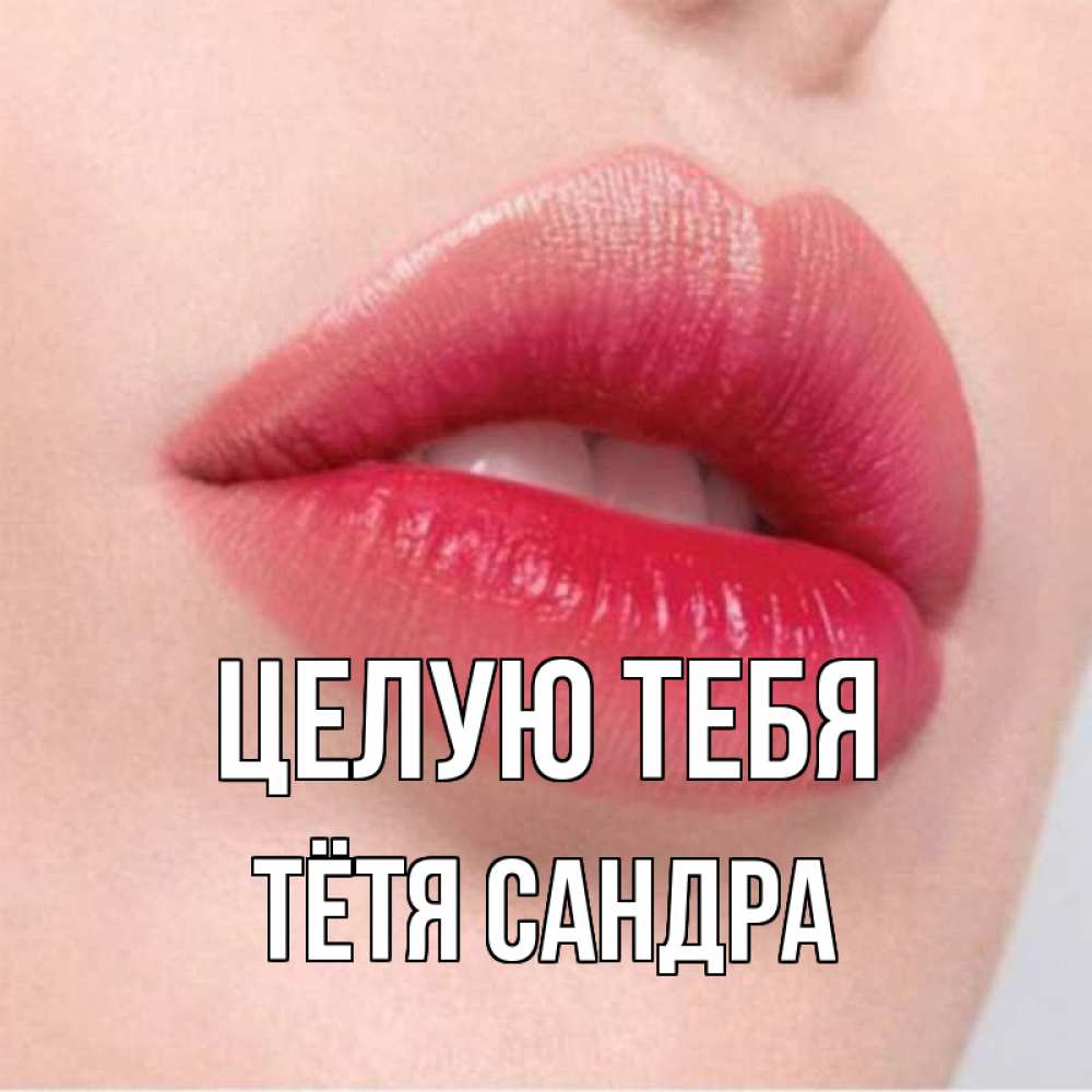 Открытка на каждый день с именем, Тётя-Сандра Целую тебя губы зубки и нежная кожа Прикольная открытка с пожеланием онлайн скачать бесплатно 