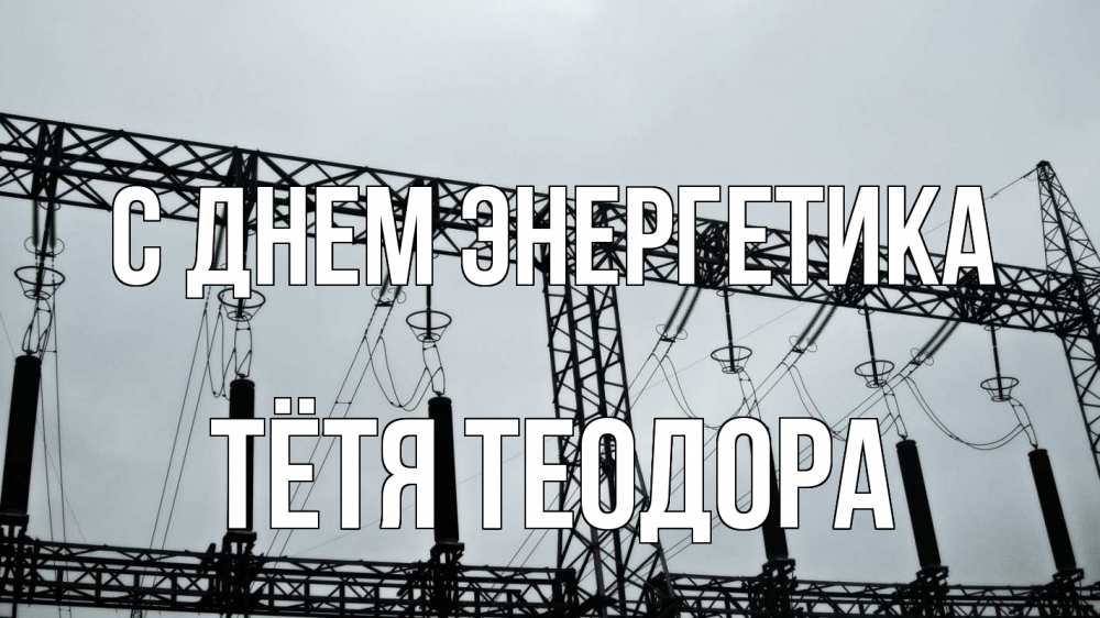 Открытка на каждый день с именем, Тётя-Теодора С днем энергетика энергетика Прикольная открытка с пожеланием онлайн скачать бесплатно 