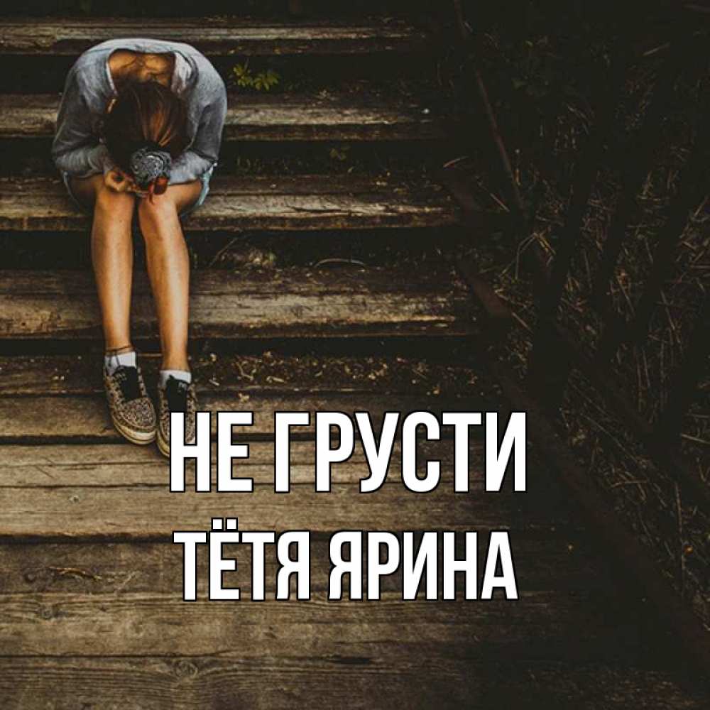 Открытка на каждый день с именем, Тётя-Ярина Не грусти девушка сидит на деревянных ступеньках Прикольная открытка с пожеланием онлайн скачать бесплатно 