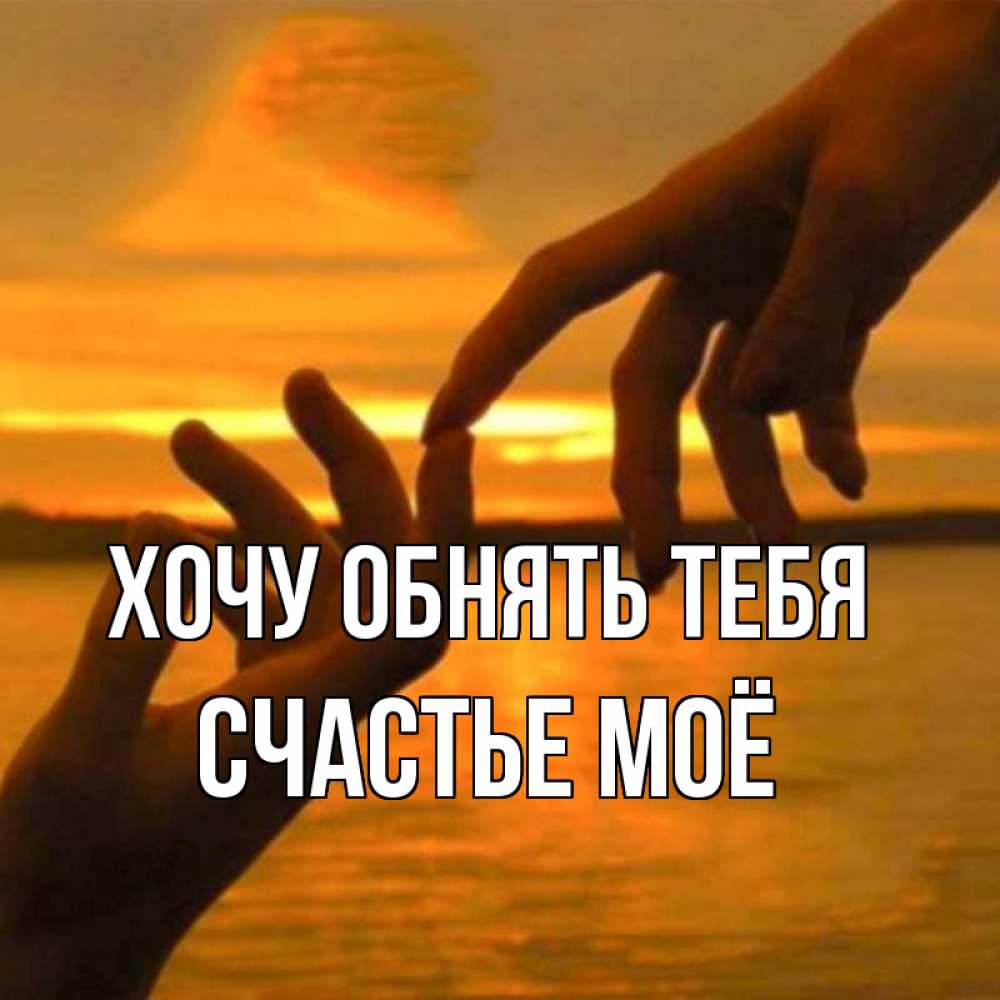 Открытка на каждый день с именем, счастье-моё Хочу обнять тебя прикосновение нежное к любимому Прикольная открытка с пожеланием онлайн скачать бесплатно 