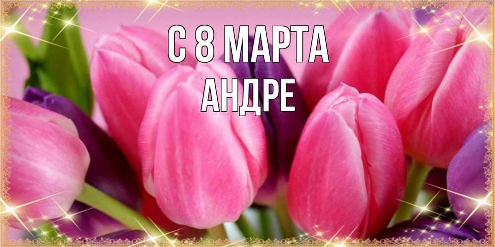 Открытка на каждый день с именем, Андре С 8 МАРТА тюльпаны для женщины на международный женский день Прикольная открытка с пожеланием онлайн скачать бесплатно 