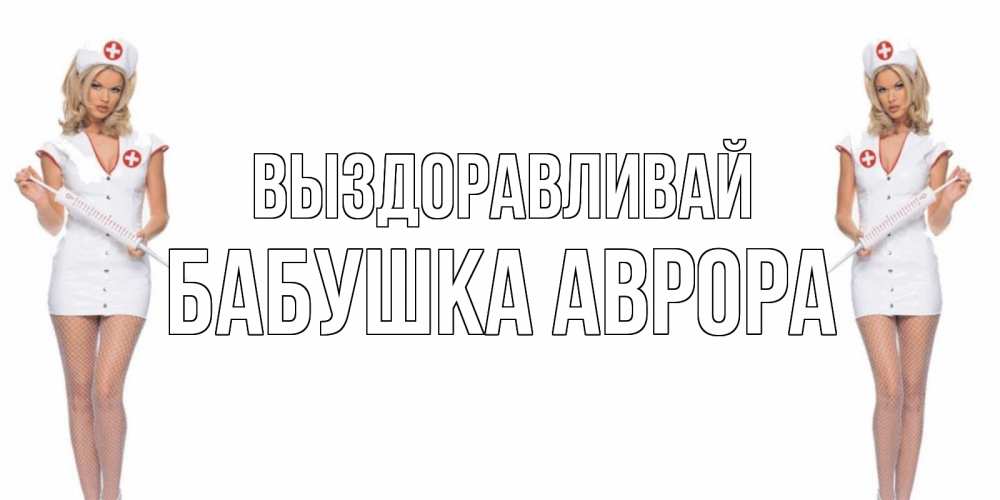 Открытка на каждый день с именем, Бабушка-Аврора Выздоравливай открытки с медсестрой Прикольная открытка с пожеланием онлайн скачать бесплатно 