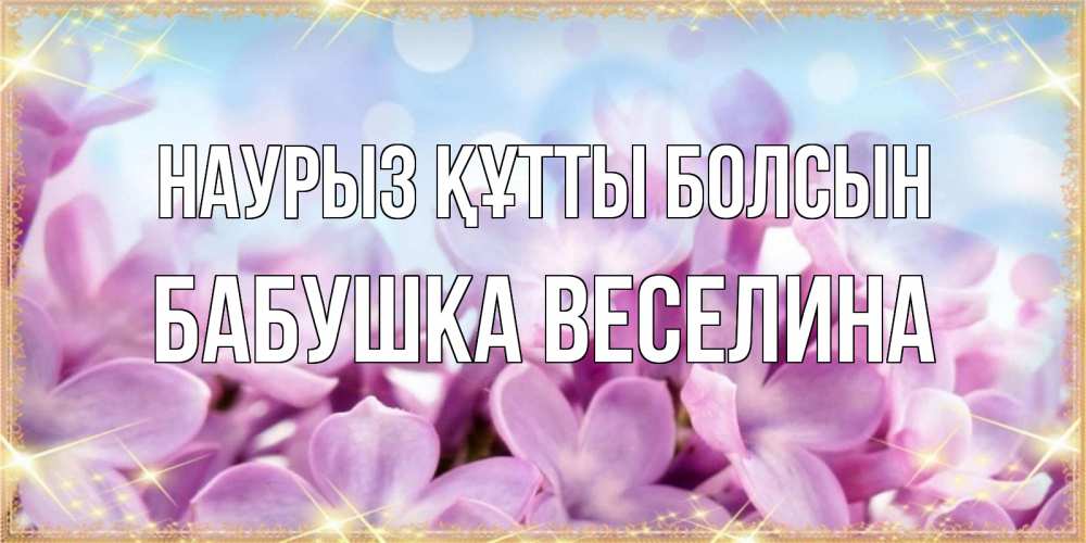 Открытка на каждый день с именем, Бабушка-Веселина Наурыз құтты болсын открытка на наурыз  день с цветами Прикольная открытка с пожеланием онлайн скачать бесплатно 