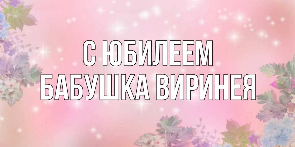 Открытка на каждый день с именем, Бабушка-Виринея С юбилеем открыта с цветами в нежных тонах Прикольная открытка с пожеланием онлайн скачать бесплатно 