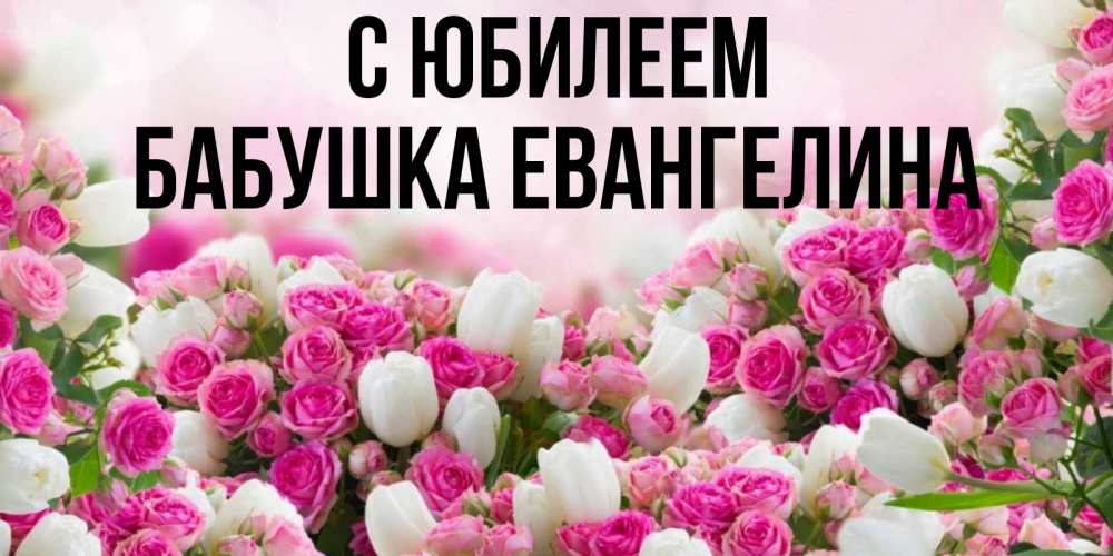 Открытка на каждый день с именем, Бабушка-Евангелина С юбилеем открытка с разными розами Прикольная открытка с пожеланием онлайн скачать бесплатно 