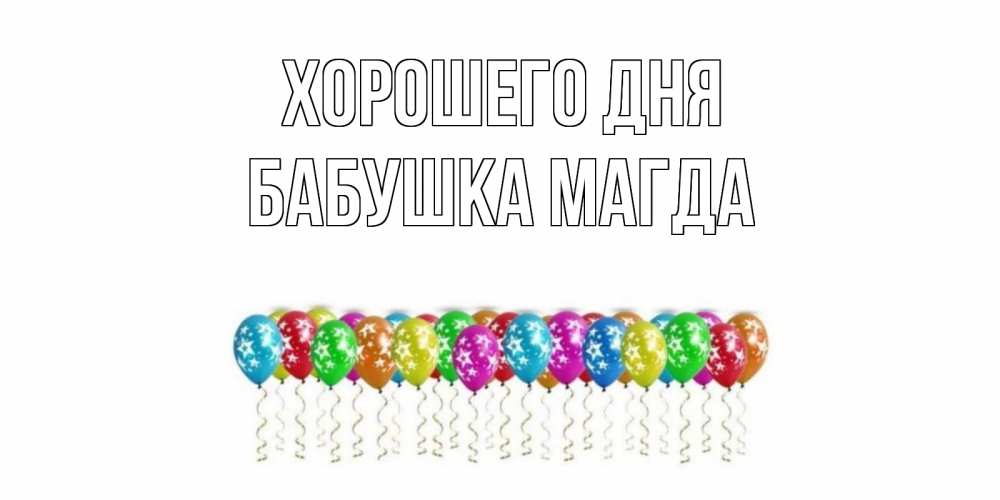 Открытка на каждый день с именем, Бабушка-Магда Хорошего дня прекрасного дня Прикольная открытка с пожеланием онлайн скачать бесплатно 