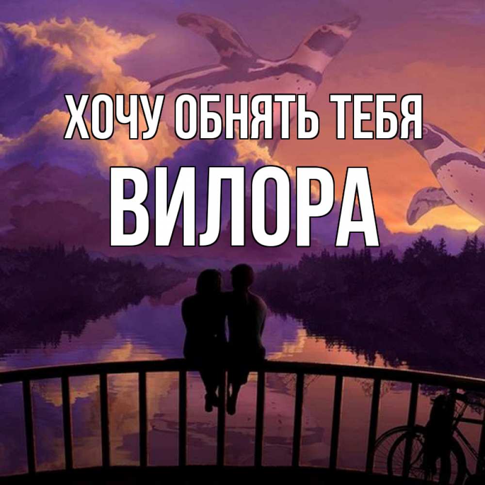Открытка на каждый день с именем, Вилора Хочу обнять тебя парочка сидит на мосте или на набережной Прикольная открытка с пожеланием онлайн скачать бесплатно 