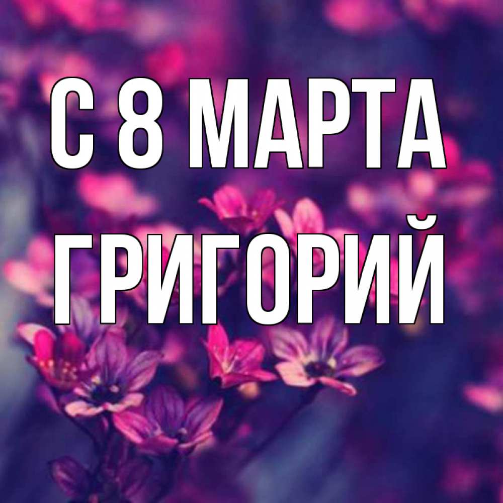 Открытка на каждый день с именем, Григорий С 8 МАРТА небольшие цветы 1 Прикольная открытка с пожеланием онлайн скачать бесплатно 