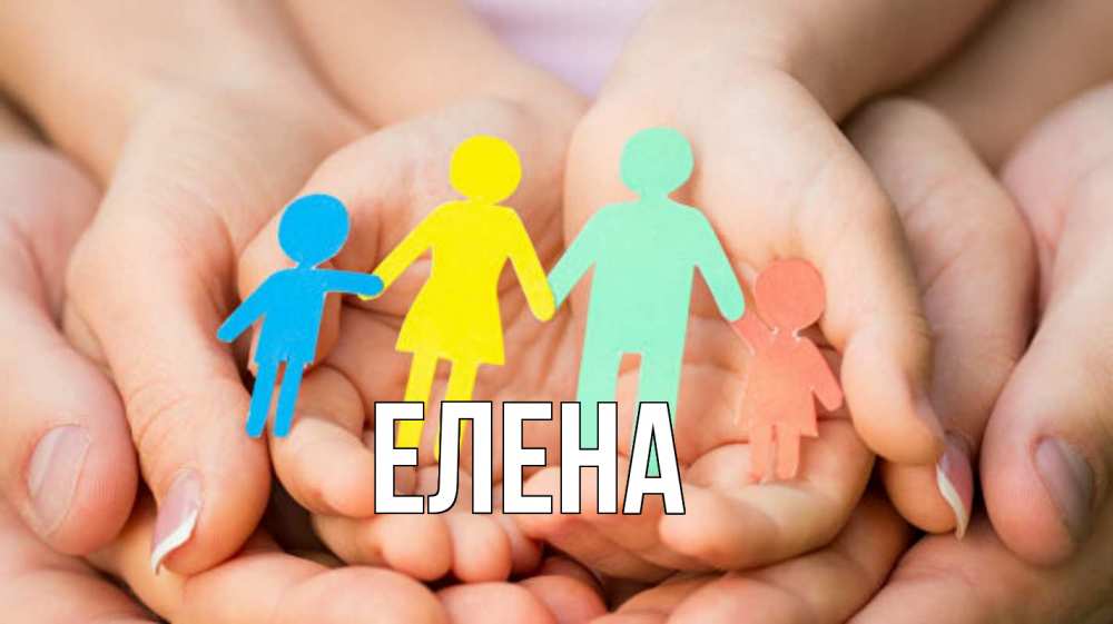 Открытка на каждый день с именем, Елена Главная Руки, бумага, семья Прикольная открытка с пожеланием онлайн скачать бесплатно 