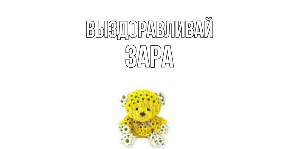 Открытка на каждый день с именем, Зара Выздоравливай мишка Прикольная открытка с пожеланием онлайн скачать бесплатно 