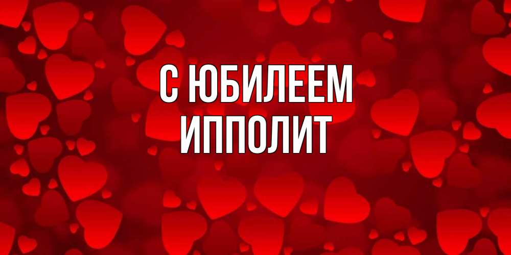 Открытка на каждый день с именем, Ипполит С юбилеем прекрасные сердечки на открытке с красным фоном Прикольная открытка с пожеланием онлайн скачать бесплатно 