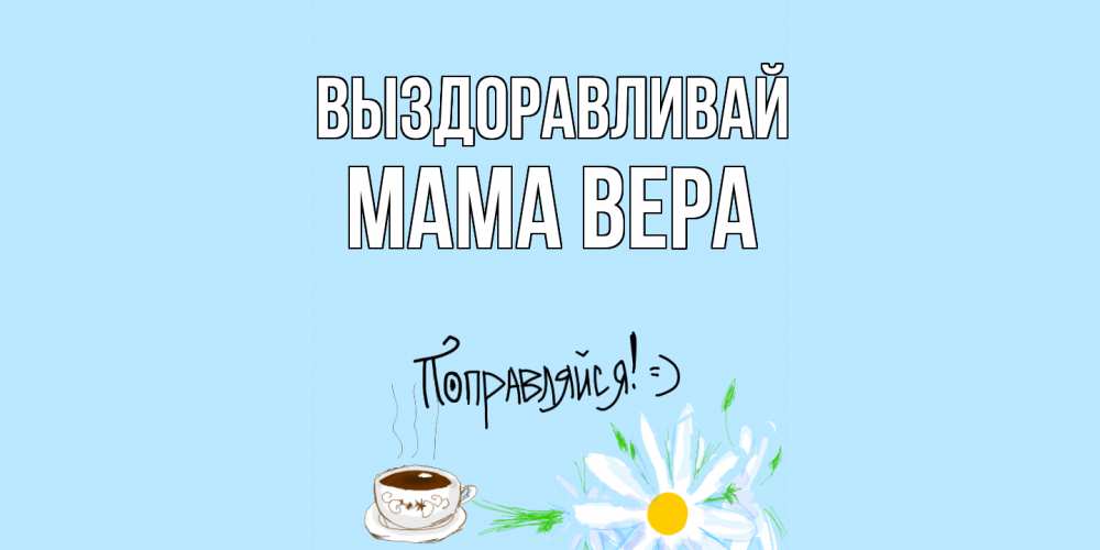 Открытка на каждый день с именем, Мама-Вера Выздоравливай чай Прикольная открытка с пожеланием онлайн скачать бесплатно 
