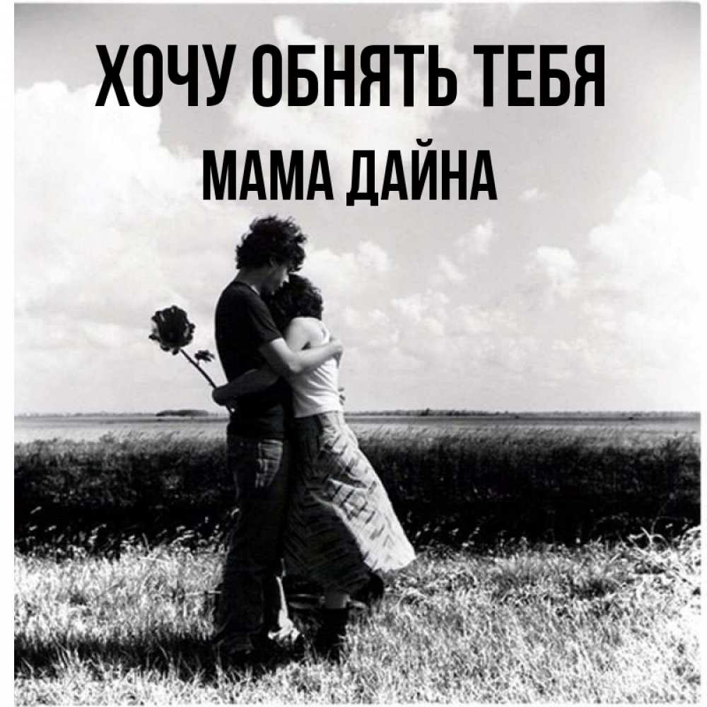 Открытка на каждый день с именем, Мама-Дайна Хочу обнять тебя чернобелое фото Прикольная открытка с пожеланием онлайн скачать бесплатно 