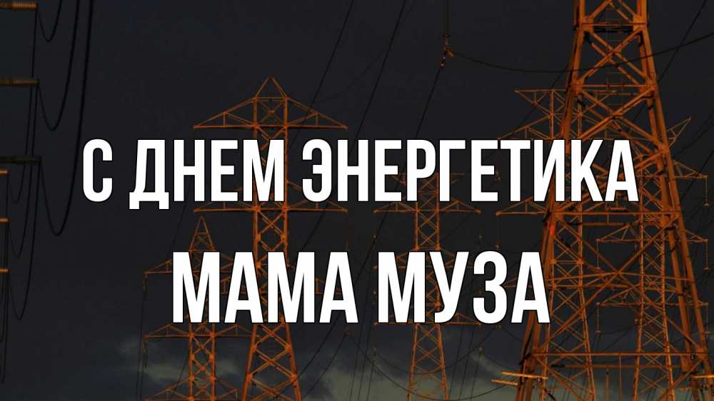 Открытка на каждый день с именем, Мама-Муза С днем энергетика ночь, лэп Прикольная открытка с пожеланием онлайн скачать бесплатно 