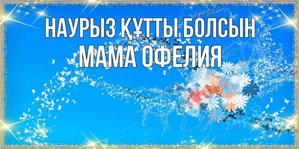 Открытка на каждый день с именем, Мама-Офелия Наурыз құтты болсын открытка с подписью к международному женскому дню Прикольная открытка с пожеланием онлайн скачать бесплатно 
