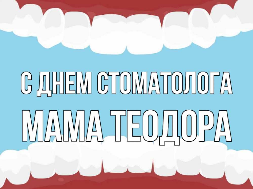 Открытка на каждый день с именем, Мама-Теодора С днем стоматолога с днем стоматолога Прикольная открытка с пожеланием онлайн скачать бесплатно 
