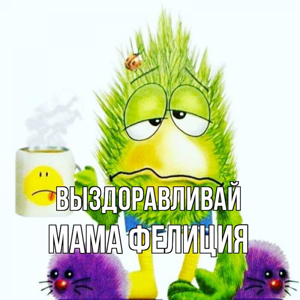 Открытка на каждый день с именем, Мама-Фелиция Выздоравливай я болею Прикольная открытка с пожеланием онлайн скачать бесплатно 