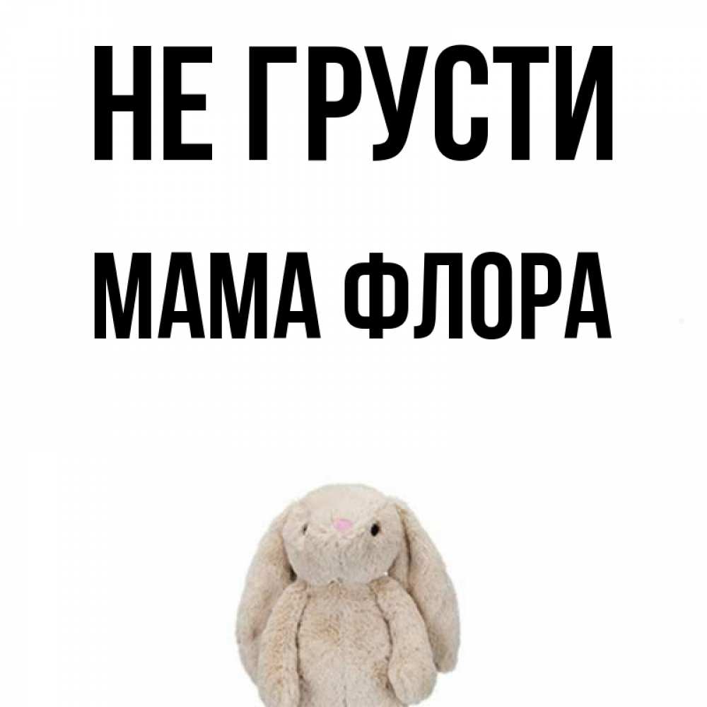 Открытка на каждый день с именем, Мама-Флора Не грусти детская игрушка зайчика Прикольная открытка с пожеланием онлайн скачать бесплатно 