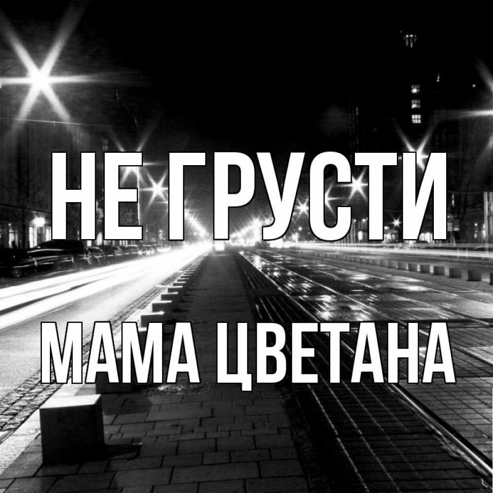 Открытка на каждый день с именем, Мама-Цветана Не грусти ночной проспект Прикольная открытка с пожеланием онлайн скачать бесплатно 