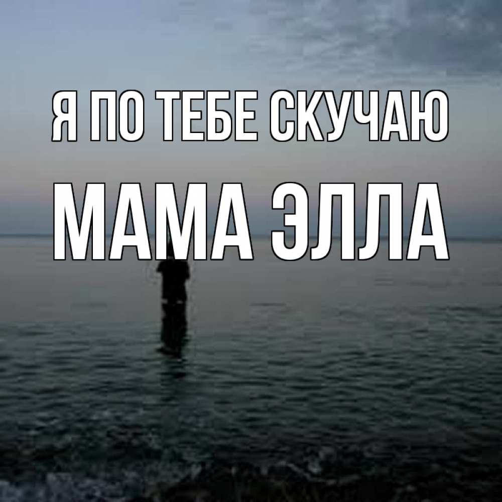 Открытка на каждый день с именем, Мама-Элла Я по тебе скучаю скука Прикольная открытка с пожеланием онлайн скачать бесплатно 
